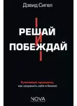 Дэвид Сигел - Решай и побеждай. Как принимать сильные решения, сохраняя себя и бизнес