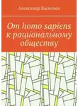 Александр Васильев - От homo sapiens к рациональному обществу. Очерк оснований социального возвышения в окружающем мире