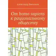 Постер книги От homo sapiens к рациональному обществу. Очерк оснований социального возвышения в окружающем мире