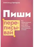 Александр Григорьев - Пиши, переписывай. Как информационный стиль портит ваши тексты, а традиционное редактирование – улучшает