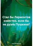 Алексей Шарыпов - Стал бы Лермонтов известен, если бы не дуэль Пушкина?