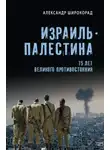 Александр Широкорад - Израиль – Палестина. 75 лет великого противостояния