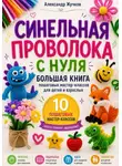 Александр Жучков - Синельная проволока с нуля. Большая книга пошаговых мастер-классов для детей и взрослых