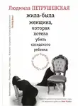 Людмила Петрушевская - Жила-была женщина, которая хотела убить соседского ребенка (сборник)