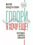Мария Кондратович - Говори, я хочу еще! Как убеждать и достигать своих целей