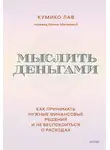 Кумико Лав - Мыслить деньгами. Как принимать нужные финансовые решения и не беспокоиться о расходах