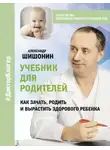 Александр Шишонин - Учебник для родителей. Как зачать, родить и вырастить здорового ребенка