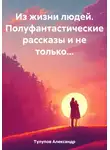 Александр Тулупов - Из жизни людей. Полуфантастические рассказы и не только…