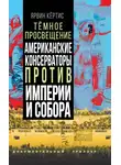 Ярвин Кёртис - Темное просвещение. Американские консерваторы против Империи и Собора