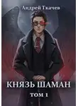 Андрей Ткачев - Князь шаман. Том 1