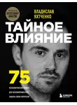 Владислав Яхтченко - Тайное влияние. 75 психологических уловок для бескомпромиссной защиты своих интересов
