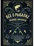Леонид Сабанеев - Все о рыбалке. Легендарная подарочная энциклопедия Сабанеева