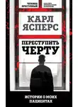 Карл Ясперс - Переступить черту. Истории о моих пациентах