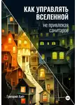 Григорий Хайт - Как управлять вселенной не привлекая санитаров