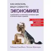 Постер книги Как натаскать вашу собаку по экономике и разложить по полочкам основные идеи и понятия науки о рынках