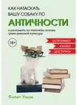 Филип Уомэк - Как натаскать вашу собаку по античности и разложить по полочкам основы греко-римской культуры