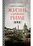 Альберто Анджела - Жизнь в древнем Риме. Повседневная жизнь, тайны и курьезы