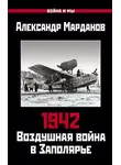 Александр Марданов - 1942. Воздушная война в Заполярье. Книга первая (1 января – 30 июня)