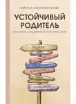 Лариса Скоробогатова - Устойчивый родитель. Как любить, поддерживать и не терять себя