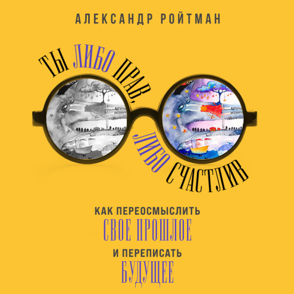 Постер книги Ты либо прав, либо счастлив. Как переосмыслить свое прошлое и переписать будущее