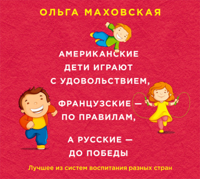 Постер книги Американские дети играют с удовольствием, французские – по правилам, а русские – до победы. Лучшее из систем воспитания разных стран