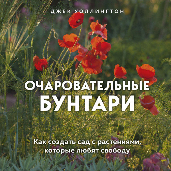 Постер книги Очаровательные бунтари. Как создать сад с растениями, которые любят свободу