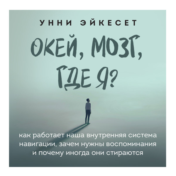 Постер книги Окей, мозг, где я? Как работает наша внутренняя система навигации, зачем нужны воспоминания и почему иногда они стираются